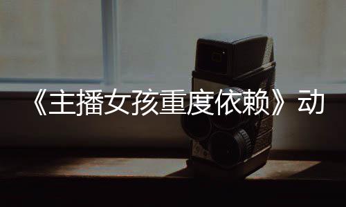 播女公布度依动画日播赖主正式预告月4孩重出