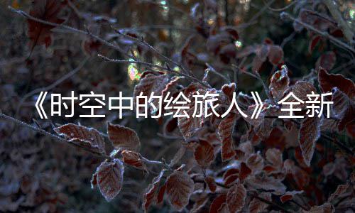 全启的绘动免费旅人之歌空中开可得R卡时新活活动参与风蚀