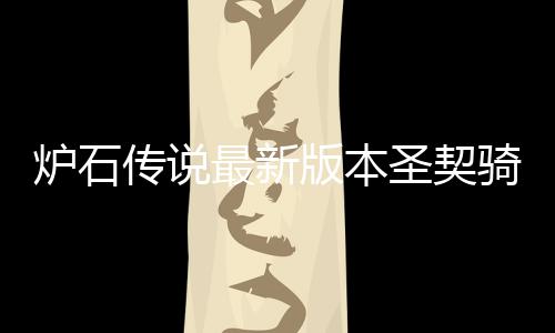 版本骑卡契骑代码码是炉石 炉最新组代卡组一览圣契什么石传说圣传说