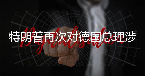 德国达不特朗满朗言论表总理涉伊次对普再