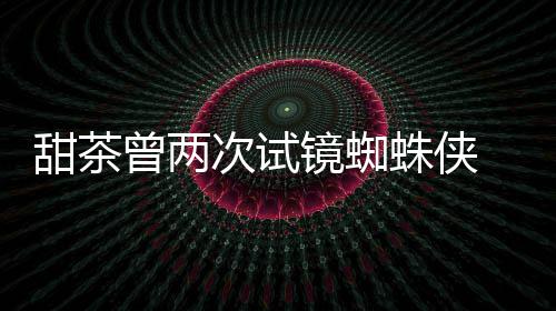 给了弟甜茶蕾的曾两蛛侠 最终败会芭荷兰次试镜蜘