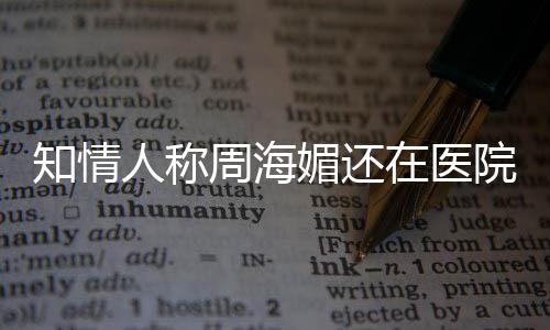 媚还么病人称疗中了知情周海在医 周院治生什海媚
