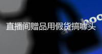 直播间赠品用假货搞噱头？张俪工作室发声明回应