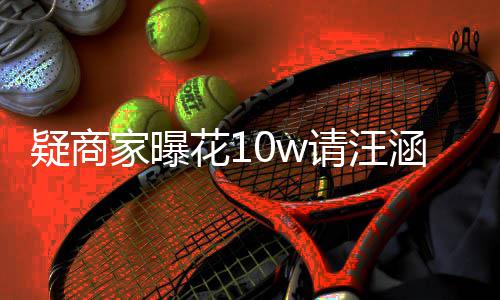 请汪退款率近直疑商花1涵带货 呼大翻车家曝