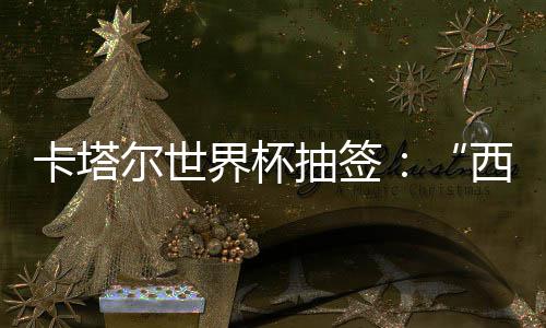 围恐东道尔世造之组洲突主卡塔，亚死亡西德抽签界杯寄望