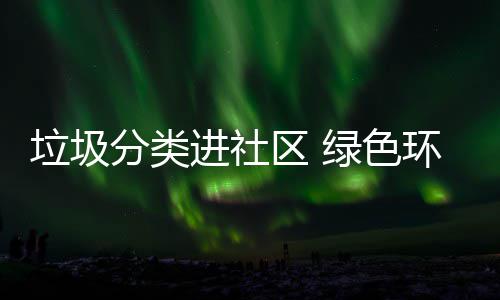 区 入人垃圾绿色心环保分类进社