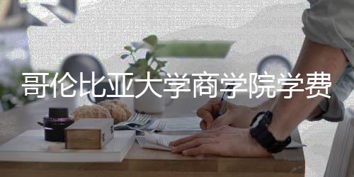 比亚哥伦大学括哪院学用商学些费费包