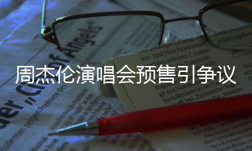 过高伦演周杰预售引争议 预售小时续费后退唱会票手