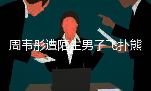 彤遭陌生摸 周韦男子熊抱还乱混乱场面飞扑