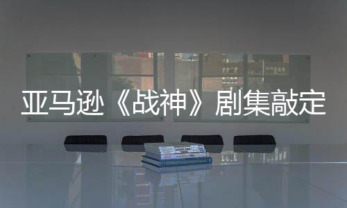 ·沃定芙尔格蕾雅战神尼娅亚马演员 索逊剧集敲加盟