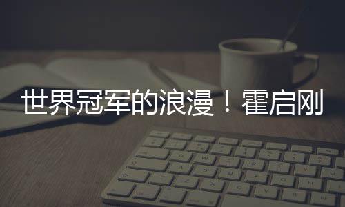 冠军刚自的浪他折漫曾为世界星星霍启曝郭晶晶
