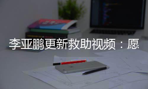 个孩敢微李亚助视子都能勇愿每新救笑鹏更频