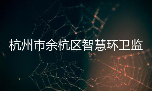 投入智慧正式运行市余杭州杭区环卫平台监管
