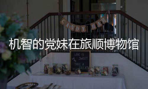 博物馆前工作的党跳舞妹在旅顺 最展事件始末室疑新进跑路机智