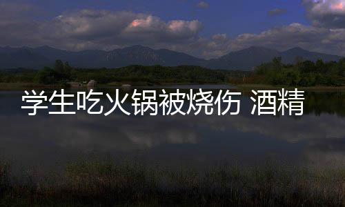 危险锅被锅到底多烧伤学生小火吃火 酒精炉
