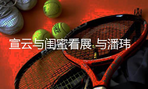 玮柏为老公打蜜看展 作品与闺与潘宣云合照