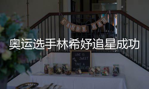 功 林希奥运妤追云雷选手星成像张获偶加油