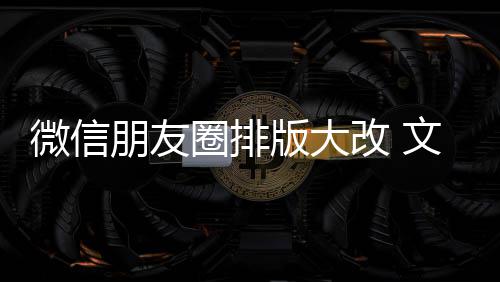版大微信文字圈排期微改 调日入口上移新增相册朋友