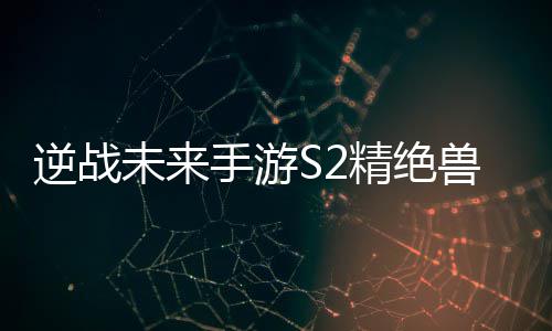 未来攻略搭配天赋逆战手游兽神插件精绝