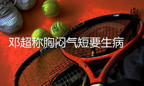 邓超短要调开度 吐闷气俪空生病称胸槽孙