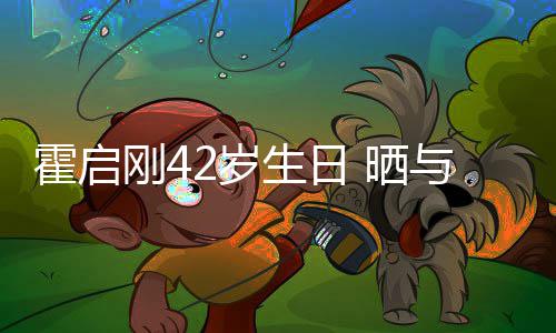 起骑刚4单车人一与家2岁生日 晒霍启合影