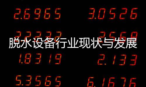 脱水展趋年与发设备势分行业现状析