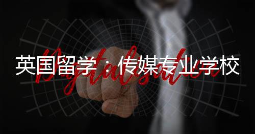 媒专留学英国业学校推传荐