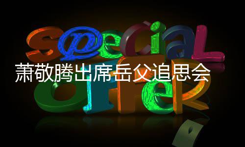 腾出泪 致思会萧敬席岳辞落父追