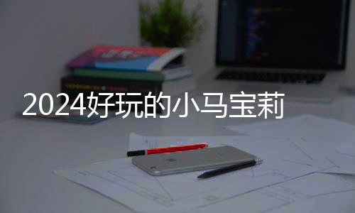 宝莉气超高的的小大全马宝 人莉游哪些游戏戏有小马好玩